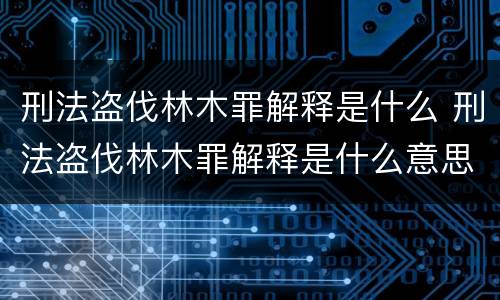 刑法盗伐林木罪解释是什么 刑法盗伐林木罪解释是什么意思