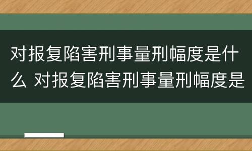 对报复陷害刑事量刑幅度是什么 对报复陷害刑事量刑幅度是什么标准