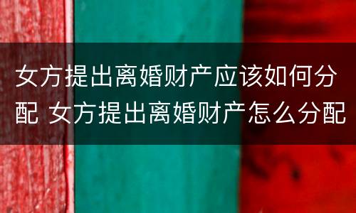 女方提出离婚财产应该如何分配 女方提出离婚财产怎么分配