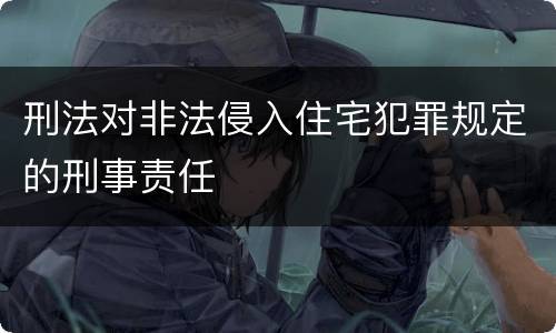 刑法对非法侵入住宅犯罪规定的刑事责任