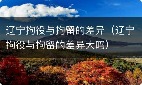 辽宁拘役与拘留的差异（辽宁拘役与拘留的差异大吗）