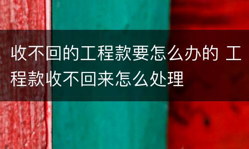 收不回的工程款要怎么办的 工程款收不回来怎么处理