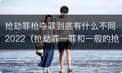 抢劫罪抢夺罪到底有什么不同2022（抢劫罪一罪和一般的抢劫罪）