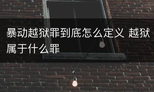 暴动越狱罪到底怎么定义 越狱属于什么罪