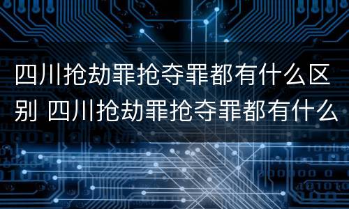 四川抢劫罪抢夺罪都有什么区别 四川抢劫罪抢夺罪都有什么区别呢
