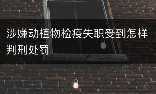 涉嫌动植物检疫失职受到怎样判刑处罚