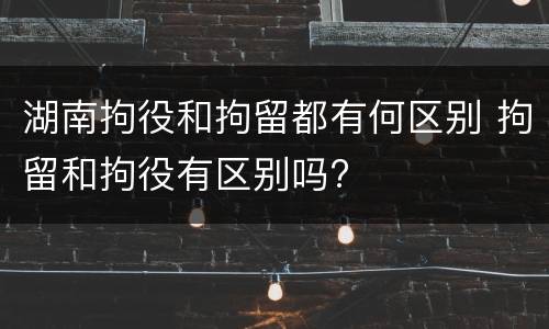 湖南拘役和拘留都有何区别 拘留和拘役有区别吗?