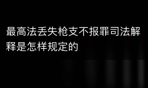 最高法丢失枪支不报罪司法解释是怎样规定的