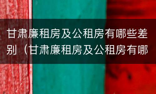 甘肃廉租房及公租房有哪些差别（甘肃廉租房及公租房有哪些差别呢）