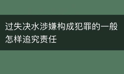 过失决水涉嫌构成犯罪的一般怎样追究责任