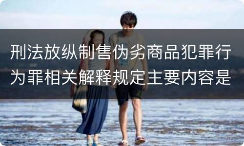 刑法放纵制售伪劣商品犯罪行为罪相关解释规定主要内容是什么
