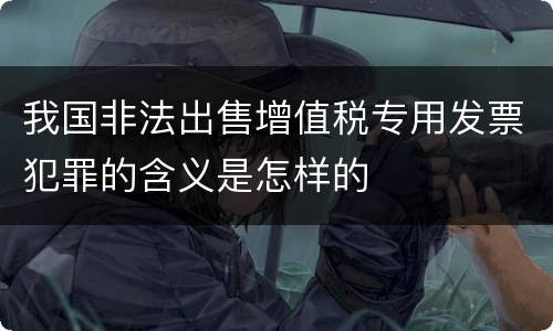 我国非法出售增值税专用发票犯罪的含义是怎样的