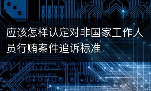 应该怎样认定对非国家工作人员行贿案件追诉标准