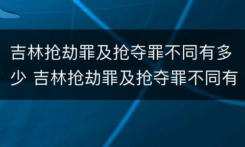 吉林抢劫罪及抢夺罪不同有多少 吉林抢劫罪及抢夺罪不同有多少案例