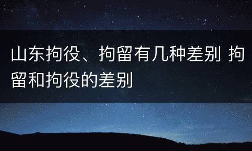 山东拘役、拘留有几种差别 拘留和拘役的差别