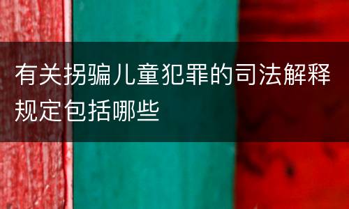有关拐骗儿童犯罪的司法解释规定包括哪些