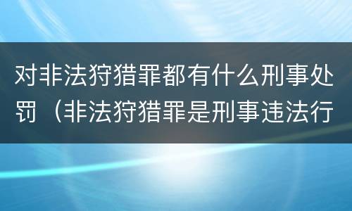 对非法狩猎罪都有什么刑事处罚（非法狩猎罪是刑事违法行为吗）