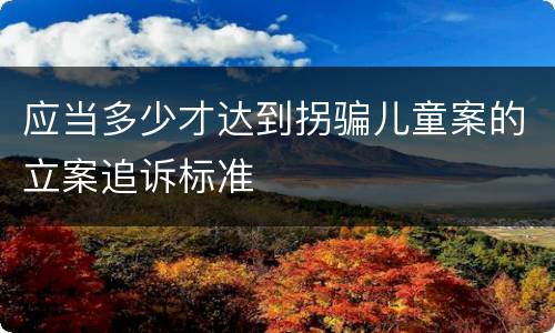 应当多少才达到拐骗儿童案的立案追诉标准