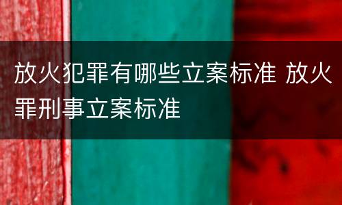 放火犯罪有哪些立案标准 放火罪刑事立案标准