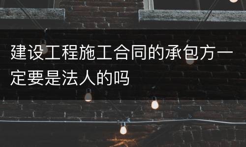 建设工程施工合同的承包方一定要是法人的吗