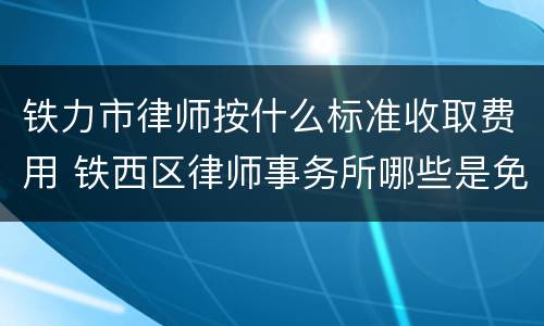 铁力市律师按什么标准收取费用 铁西区律师事务所哪些是免费的