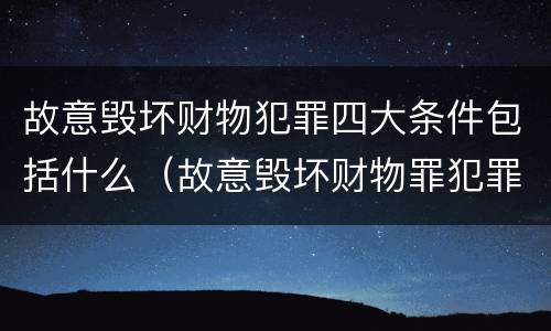 故意毁坏财物犯罪四大条件包括什么（故意毁坏财物罪犯罪构成要件）