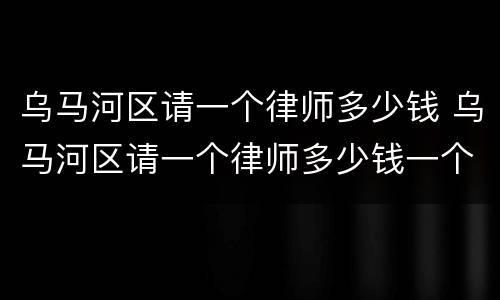 乌马河区请一个律师多少钱 乌马河区请一个律师多少钱一个月