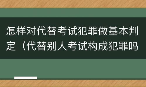 怎样对代替考试犯罪做基本判定（代替别人考试构成犯罪吗）