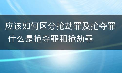应该如何区分抢劫罪及抢夺罪 什么是抢夺罪和抢劫罪