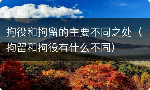拘役和拘留的主要不同之处（拘留和拘役有什么不同）