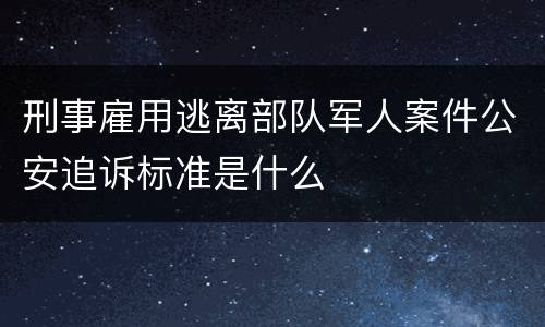 刑事雇用逃离部队军人案件公安追诉标准是什么
