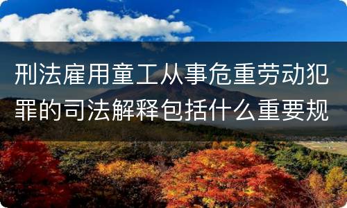 刑法雇用童工从事危重劳动犯罪的司法解释包括什么重要规定