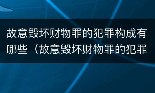 故意毁坏财物罪的犯罪构成有哪些（故意毁坏财物罪的犯罪构成有哪些类型）