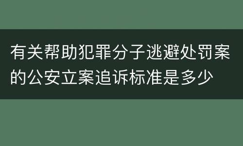 有关帮助犯罪分子逃避处罚案的公安立案追诉标准是多少