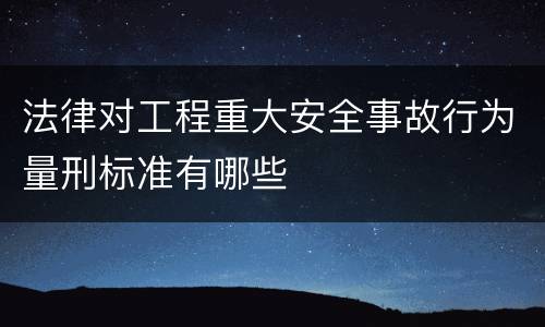 法律对工程重大安全事故行为量刑标准有哪些