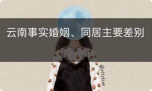 云南事实婚姻、同居主要差别