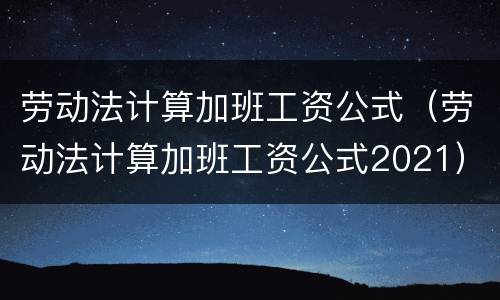 劳动法计算加班工资公式（劳动法计算加班工资公式2021）