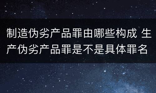 制造伪劣产品罪由哪些构成 生产伪劣产品罪是不是具体罪名