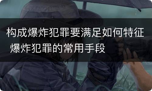 构成爆炸犯罪要满足如何特征 爆炸犯罪的常用手段