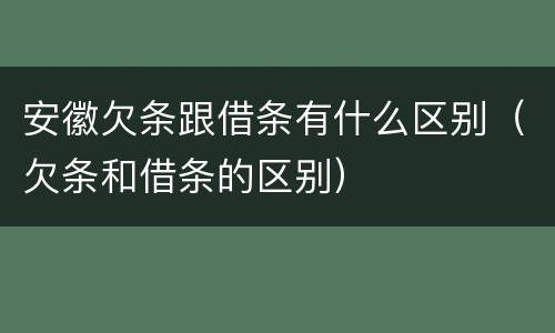 安徽欠条跟借条有什么区别（欠条和借条的区别）