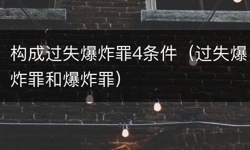 构成过失爆炸罪4条件（过失爆炸罪和爆炸罪）