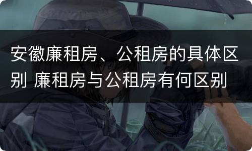 安徽廉租房、公租房的具体区别 廉租房与公租房有何区别