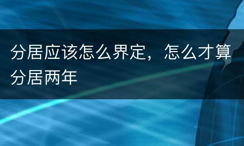 分居应该怎么界定，怎么才算分居两年