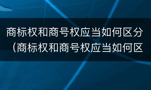商标权和商号权应当如何区分（商标权和商号权应当如何区分）