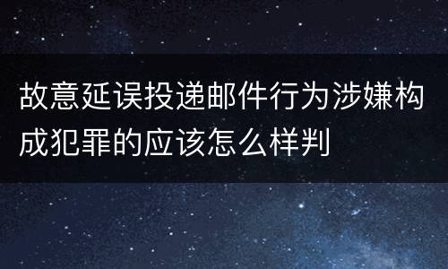 故意延误投递邮件行为涉嫌构成犯罪的应该怎么样判