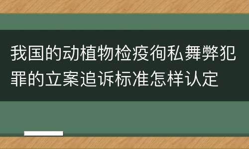我国的动植物检疫徇私舞弊犯罪的立案追诉标准怎样认定