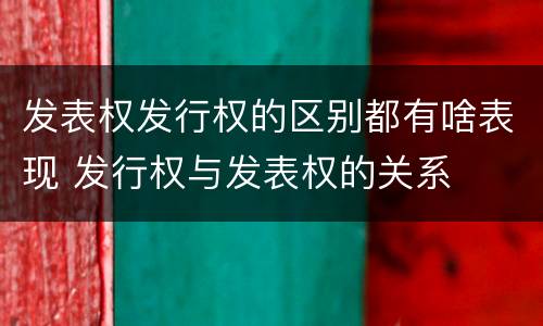 发表权发行权的区别都有啥表现 发行权与发表权的关系