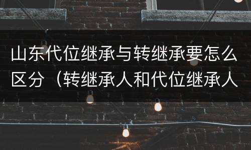 山东代位继承与转继承要怎么区分（转继承人和代位继承人的区别）