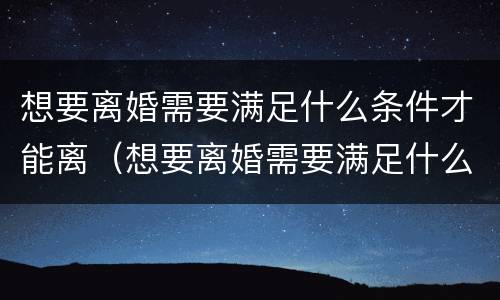 想要离婚需要满足什么条件才能离（想要离婚需要满足什么条件才能离婚）