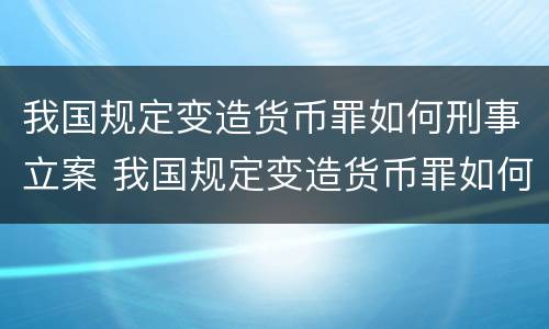 我国规定变造货币罪如何刑事立案 我国规定变造货币罪如何刑事立案审理